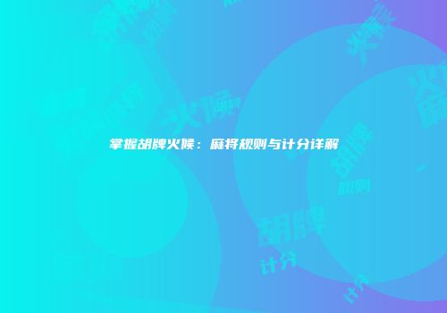 掌握胡牌火候：麻将规则与计分详解