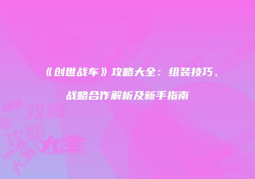 《创世战车》攻略大全：组装技巧、战略合作解析及新手指南