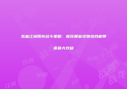 热血江湖四转战斗策略：推荐哪些怪物组合能带来最大效益