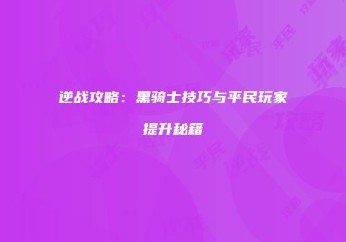 逆战攻略：黑骑士技巧与平民玩家提升秘籍