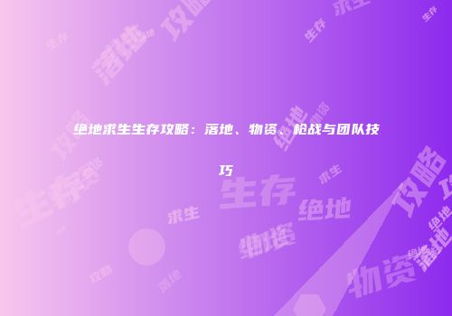 绝地求生生存攻略：落地、物资、枪战与团队技巧