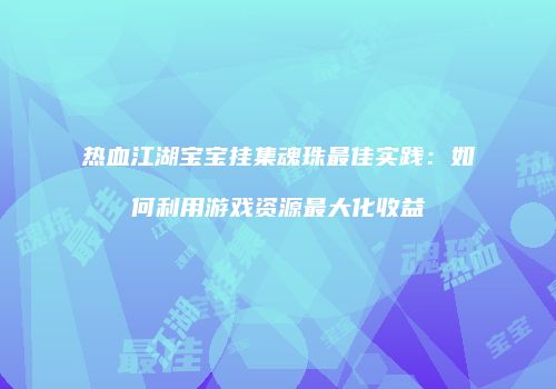 热血江湖宝宝挂集魂珠最佳实践：如何利用游戏资源最大化收益