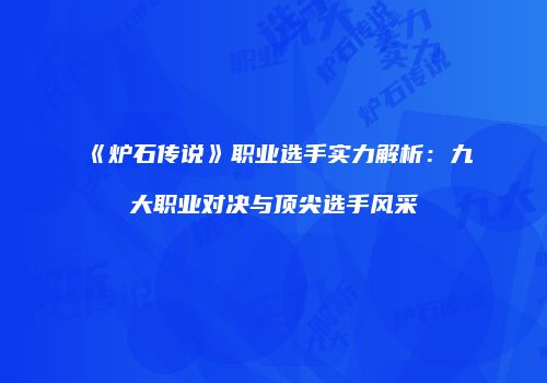 《炉石传说》职业选手实力解析：九大职业对决与顶尖选手风采