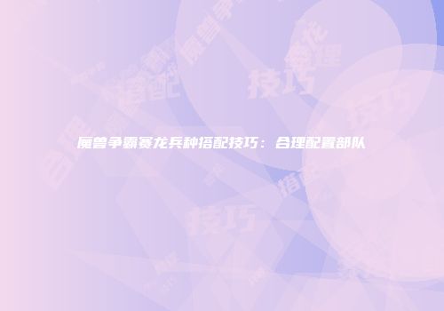 魔兽争霸赛龙兵种搭配技巧：合理配置部队