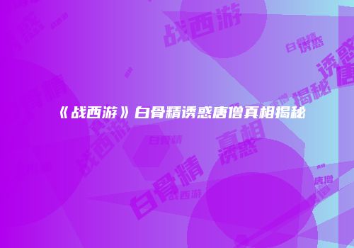 《战西游》白骨精诱惑唐僧真相揭秘