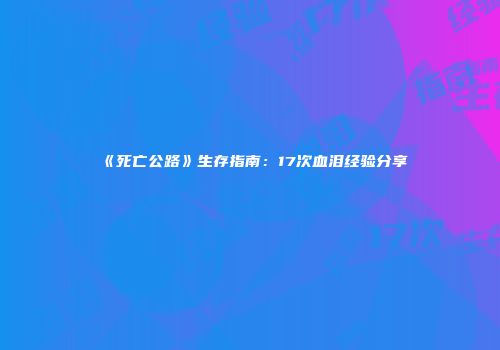 《死亡公路》生存指南：17次血泪经验分享