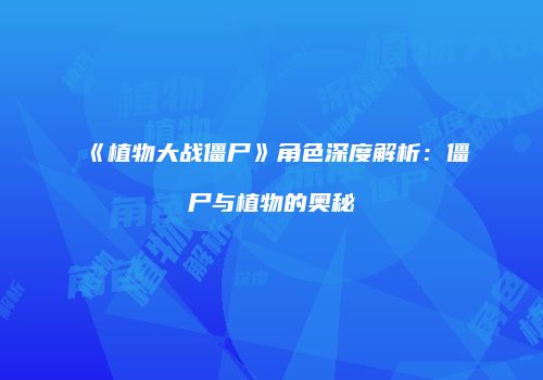 《植物大战僵尸》角色深度解析：僵尸与植物的奥秘