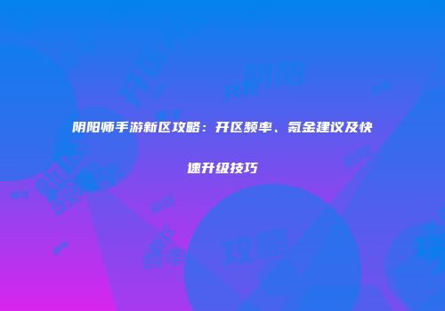 阴阳师手游新区攻略：开区频率、氪金建议及快速升级技巧