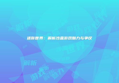 迷你世界：解析沙盒游戏魅力与争议