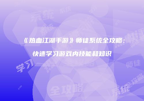 《热血江湖手游》师徒系统全攻略：快速学习游戏内技能和知识