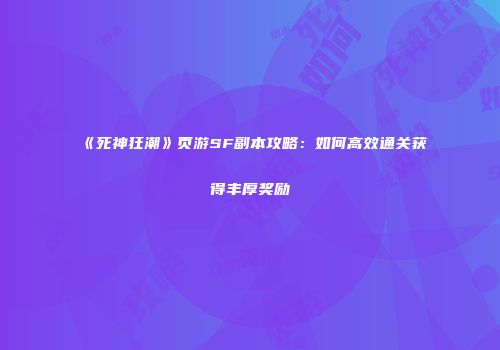《死神狂潮》页游SF副本攻略：如何高效通关获得丰厚奖励