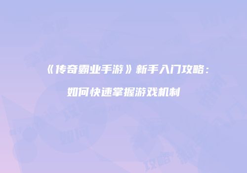 《传奇霸业手游》新手入门攻略：如何快速掌握游戏机制