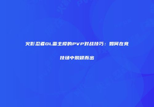 火影忍者OL雷主樱的PVP对战技巧：如何在竞技场中脱颖而出