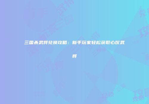 三国杀武将兑换攻略：新手玩家轻松获取心仪武将