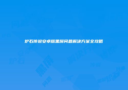 炉石传说安卓版黑屏问题解决方案全攻略