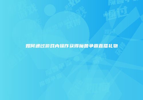 如何通过游戏内操作获得魔兽争霸直播礼物