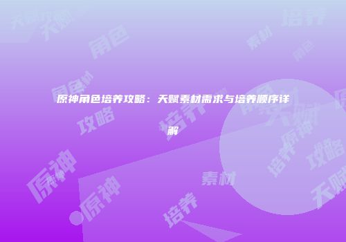 原神角色培养攻略：天赋素材需求与培养顺序详解