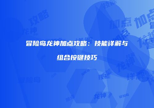冒险岛龙神加点攻略：技能详解与组合按键技巧