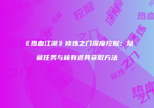 《热血江湖》修炼之门深度挖掘：隐藏任务与稀有道具获取方法