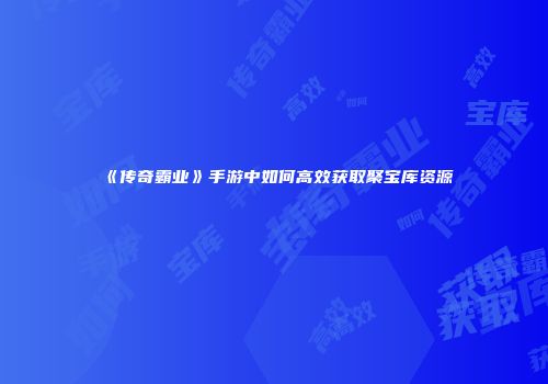 《传奇霸业》手游中如何高效获取聚宝库资源