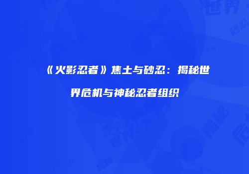 《火影忍者》焦土与砂忍：揭秘世界危机与神秘忍者组织
