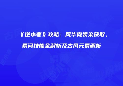 《逆水寒》攻略：风华霓裳染获取、素问技能全解析及古风元素解析