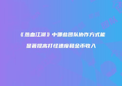 《热血江湖》中哪些团队协作方式能显著提高打怪速度和金币收入