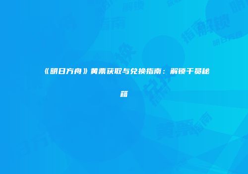 《明日方舟》黄票获取与兑换指南：解锁干员秘籍