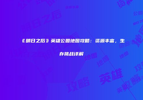 《明日之后》英雄公园地图攻略：资源丰富，生存挑战详解