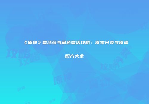 《原神》复活药与角色复活攻略：食物分类与食谱配方大全