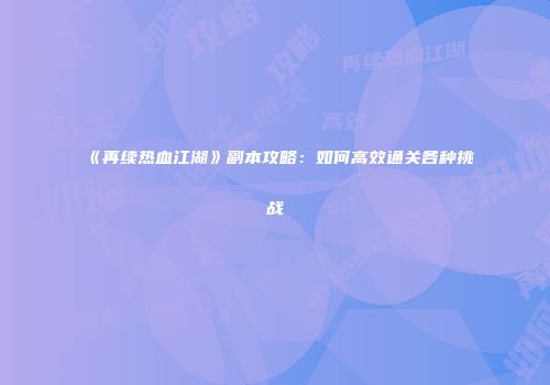 《再续热血江湖》副本攻略：如何高效通关各种挑战