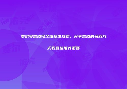 赛尔号雷依完全体壁纸攻略：分享雷依的获取方式和最佳培养策略