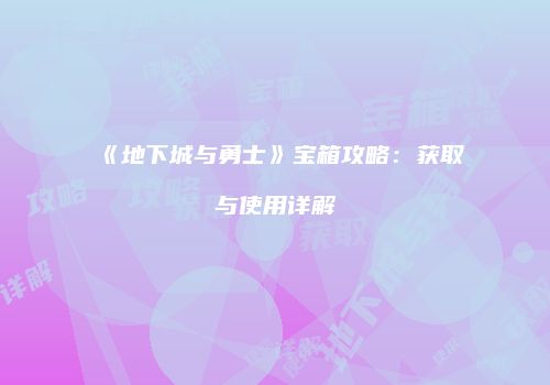 《地下城与勇士》宝箱攻略：获取与使用详解