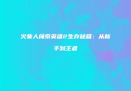 火柴人绳索英雄2生存秘籍：从新手到王者