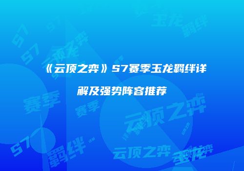 《云顶之弈》S7赛季玉龙羁绊详解及强势阵容推荐