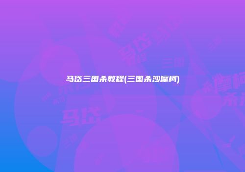 马岱三国杀教程(三国杀沙摩柯)
