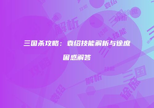 三国杀攻略：袁绍技能解析与徐庶困惑解答