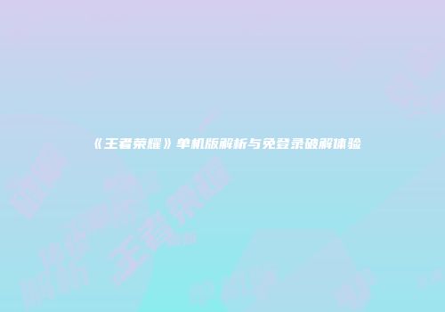 《王者荣耀》单机版解析与免登录破解体验