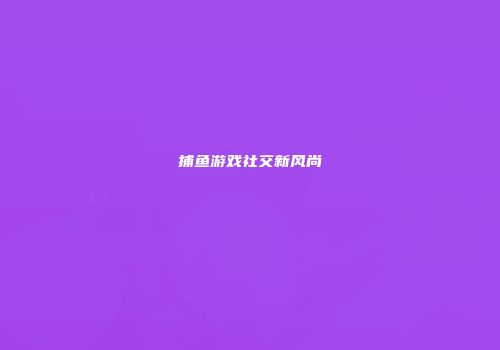 捕鱼游戏社交新风尚