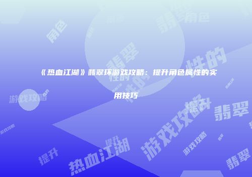 《热血江湖》翡翠环游戏攻略：提升角色属性的实用技巧
