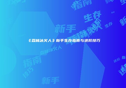 《森林冰火人》新手生存指南与进阶技巧