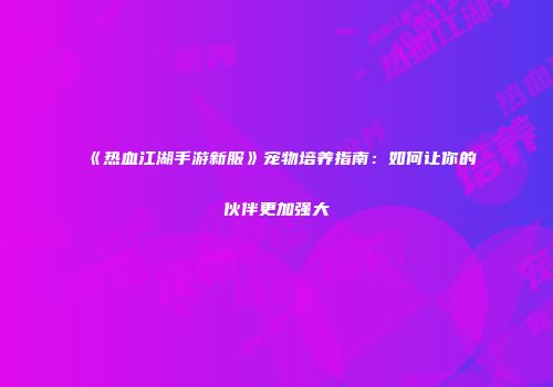 《热血江湖手游新服》宠物培养指南：如何让你的伙伴更加强大