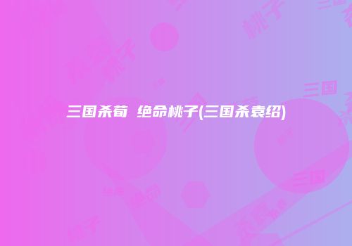 三国杀荀彧绝命桃子(三国杀袁绍)