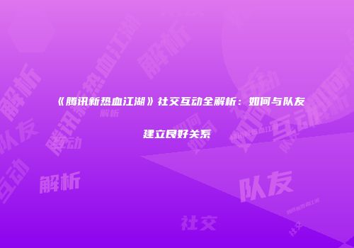 《腾讯新热血江湖》社交互动全解析：如何与队友建立良好关系