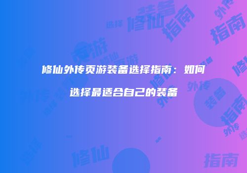 修仙外传页游装备选择指南:如何选择最适合自己的装备