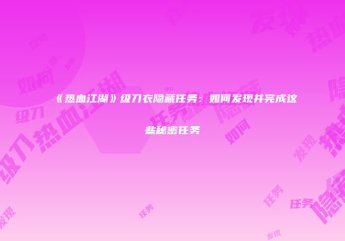 《热血江湖》级刀衣隐藏任务：如何发现并完成这些秘密任务