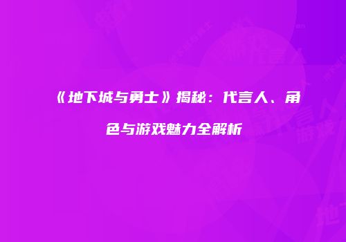 《地下城与勇士》揭秘：代言人、角色与游戏魅力全解析