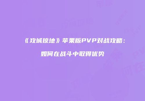 《攻城掠地》苹果版PVP对战攻略：如何在战斗中取得优势