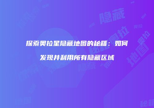 探索奥拉星隐藏地图的秘籍：如何发现并利用所有隐藏区域