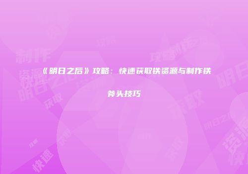 《明日之后》攻略：快速获取铁资源与制作铁斧头技巧